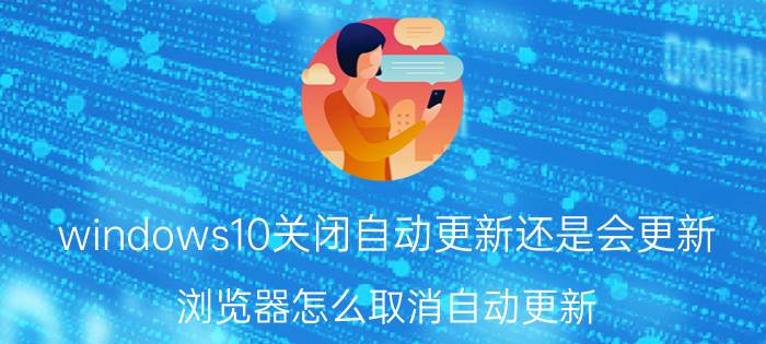 windows10关闭自动更新还是会更新 浏览器怎么取消自动更新？